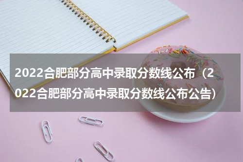2022合肥部分高中录取分数线公布（2022合肥部分高中录取分数线公布公告）