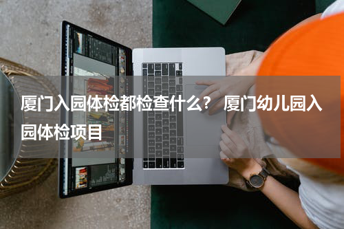 厦门入园体检都检查什么？ 厦门幼儿园入园体检项目