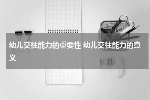 幼儿交往能力的重要性 幼儿交往能力的意义