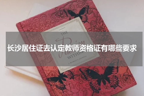 长沙居住证去认定教师资格证有哪些要求