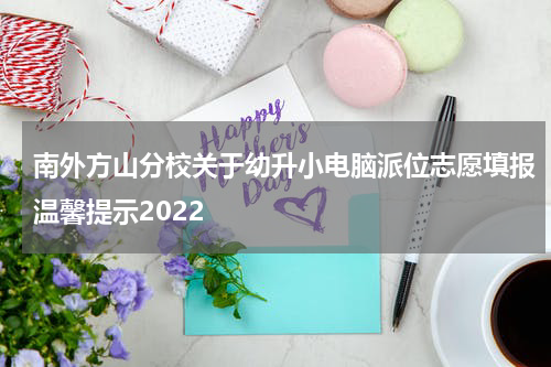 南外方山分校关于幼升小电脑派位志愿填报温馨提示2022