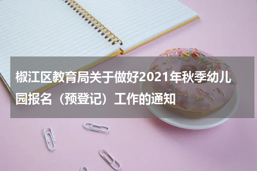 椒江区教育局关于做好2021年秋季幼儿园报名（预登记）工作的通知