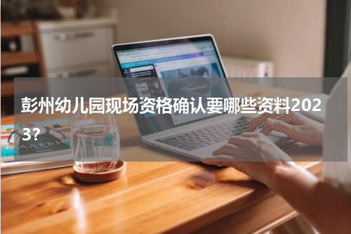 彭州幼儿园现场资格确认要哪些资料2023？