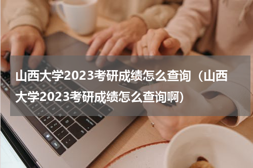 山西大学2023考研成绩怎么查询（山西大学2023考研成绩怎么查询啊）