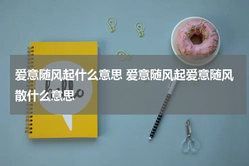 爱意随风起什么意思 爱意随风起爱意随风散什么意思