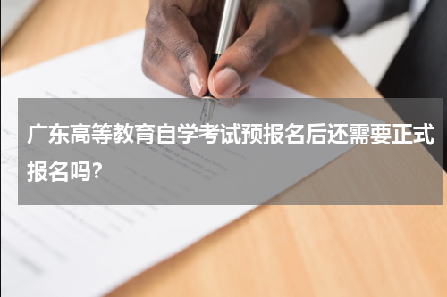 广东高等教育自学考试预报名后还需要正式报名吗？
