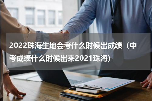 2022珠海生地会考什么时候出成绩（中考成绩什么时候出来2021珠海）
