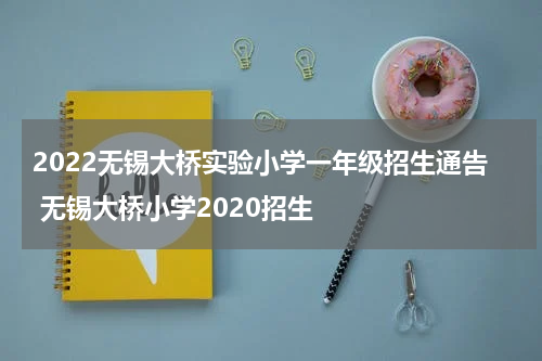 2022无锡大桥实验小学一年级招生通告 无锡大桥小学2020招生