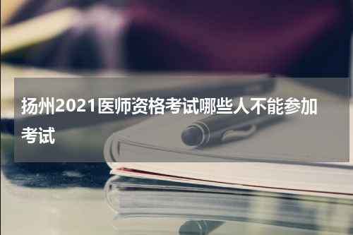 扬州2021医师资格考试哪些人不能参加考试