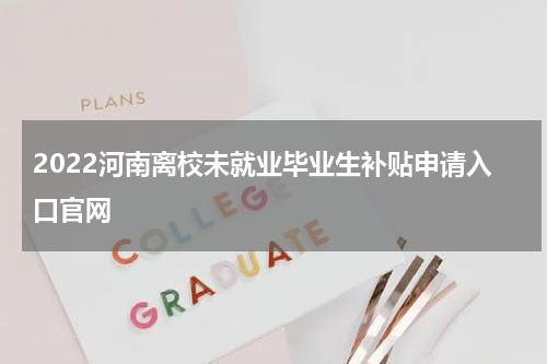 2022河南离校未就业毕业生补贴申请入口官网