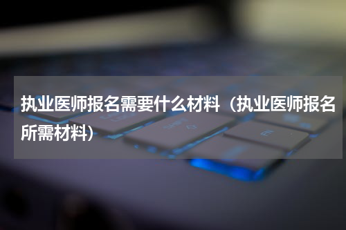 执业医师报名需要什么材料（执业医师报名所需材料）
