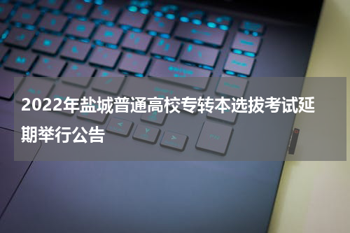2022年盐城普通高校专转本选拔考试延期举行公告