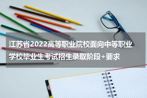 江苏省2022高等职业院校面向中等职业学校毕业生考试招生录取阶段+要求