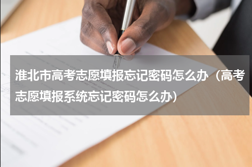 淮北市高考志愿填报忘记密码怎么办（高考志愿填报系统忘记密码怎么办）
