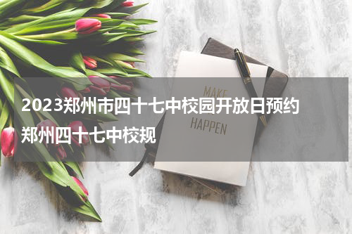2023郑州市四十七中校园开放日预约 郑州四十七中校规