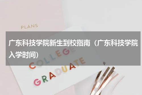 广东科技学院新生到校指南（广东科技学院入学时间）