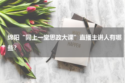 绵阳“同上一堂思政大课”直播主讲人有哪些？