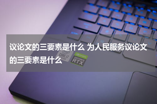 议论文的三要素是什么 为人民服务议论文的三要素是什么
