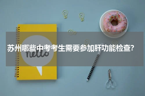 苏州哪些中考考生需要参加肝功能检查？