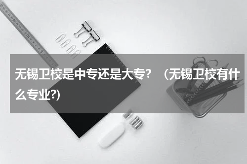 无锡卫校是中专还是大专？（无锡卫校有什么专业?）