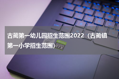 古蔺第一幼儿园招生范围2022（古蔺镇第一小学招生范围）