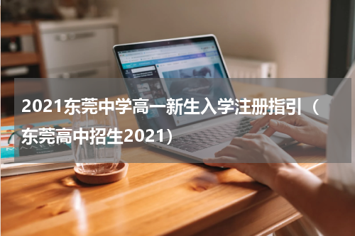 2021东莞中学高一新生入学注册指引（东莞高中招生2021）