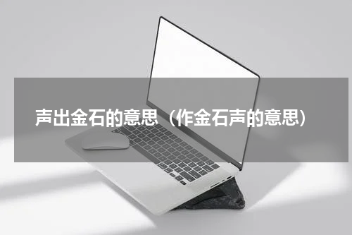 声出金石的意思（作金石声的意思）