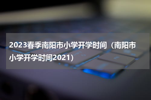 2023春季南阳市小学开学时间（南阳市小学开学时间2021）