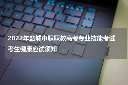 2022年盐城中职职教高考专业技能考试考生健康应试须知