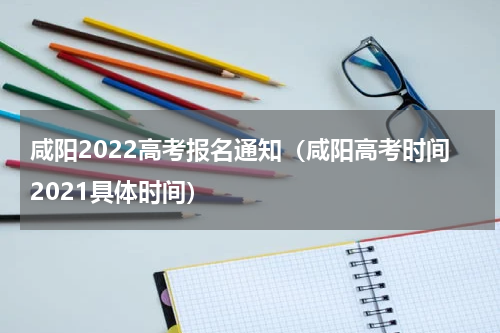 咸阳2022高考报名通知（咸阳高考时间2021具体时间）