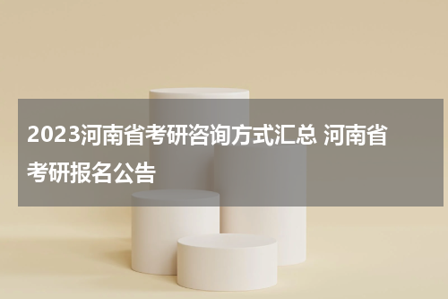 2023河南省考研咨询方式汇总 河南省考研报名公告