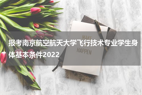 报考南京航空航天大学飞行技术专业学生身体基本条件2022