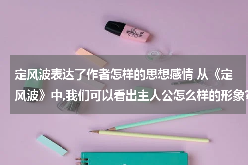 定风波表达了作者怎样的思想感情 从《定风波》中,我们可以看出主人公怎么样的形象?