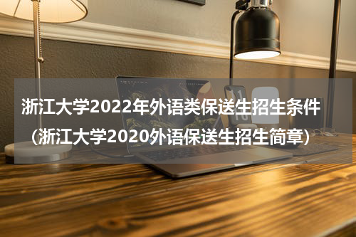 浙江大学2022年外语类保送生招生条件（浙江大学2020外语保送生招生简章）