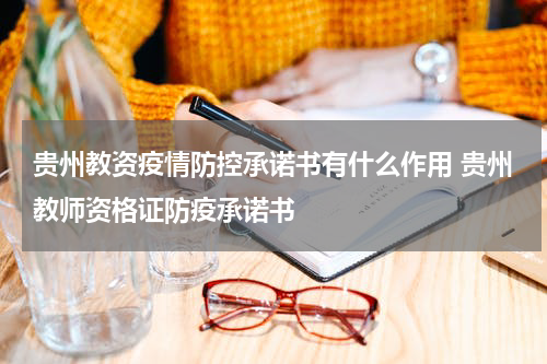 贵州教资疫情防控承诺书有什么作用 贵州教师资格证防疫承诺书