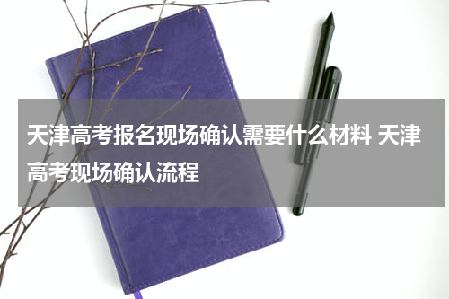 天津高考报名现场确认需要什么材料 天津高考现场确认流程