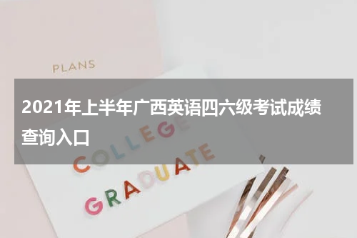 2021年上半年广西英语四六级考试成绩查询入口