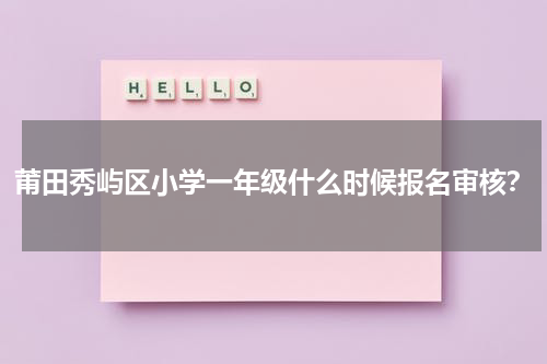 莆田秀屿区小学一年级什么时候报名审核？