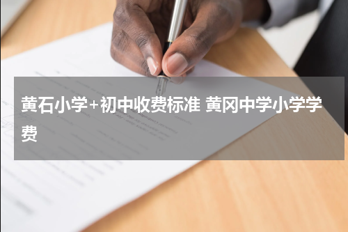 黄石小学+初中收费标准 黄冈中学小学学费