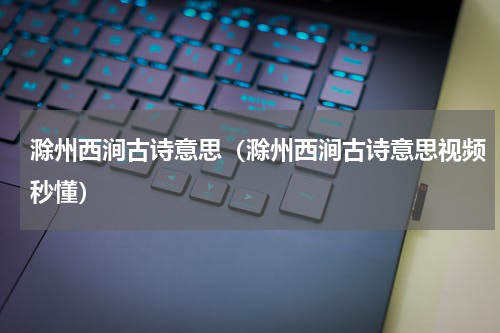 滁州西涧古诗意思（滁州西涧古诗意思视频秒懂）