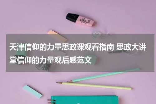 天津信仰的力量思政课观看指南 思政大讲堂信仰的力量观后感范文