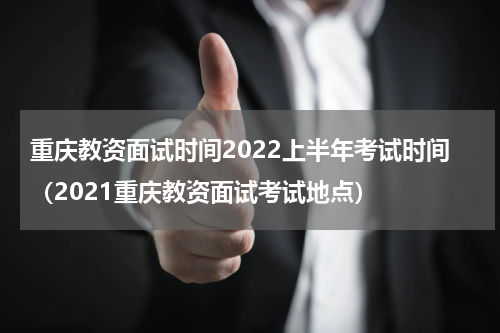 重庆教资面试时间2022上半年考试时间（2021重庆教资面试考试地点）