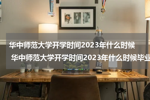 华中师范大学开学时间2023年什么时候 华中师范大学开学时间2023年什么时候毕业