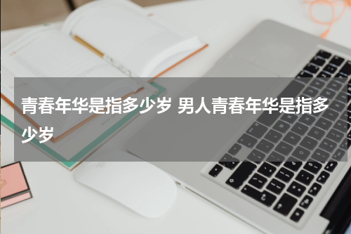 青春年华是指多少岁 男人青春年华是指多少岁