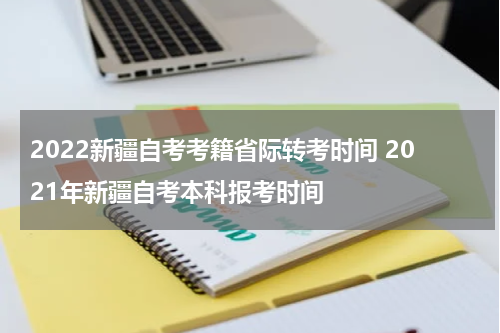 2022新疆自考考籍省际转考时间 2021年新疆自考本科报考时间
