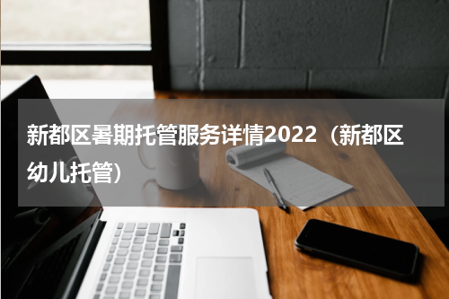 新都区暑期托管服务详情2022（新都区幼儿托管）