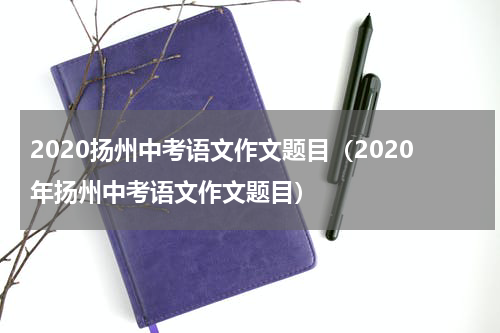 2020扬州中考语文作文题目（2020年扬州中考语文作文题目）