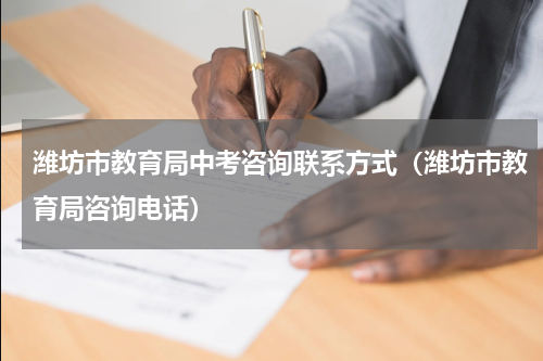 潍坊市教育局中考咨询联系方式（潍坊市教育局咨询电话）