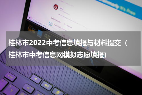 桂林市2022中考信息填报与材料提交（桂林市中考信息网模拟志愿填报）