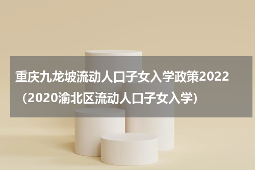 重庆九龙坡流动人口子女入学政策2022（2020渝北区流动人口子女入学）